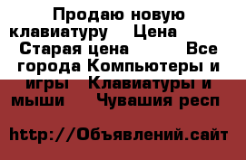 “Продаю новую клавиатуру“ › Цена ­ 500 › Старая цена ­ 750 - Все города Компьютеры и игры » Клавиатуры и мыши   . Чувашия респ.